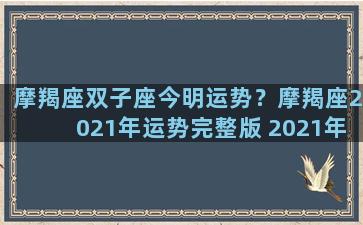 摩羯座双子座今明运势？摩羯座2021年运势完整版 2021年双子座全年运势详解